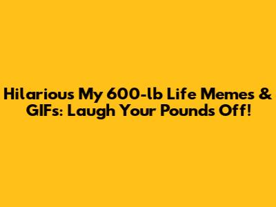 Hilarious 'My 600-lb Life' Memes & GIFs: Laugh Your Pounds Off!