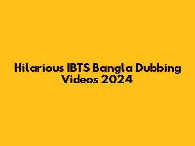 Hilarious IBTS Bangla Dubbing Videos 2024