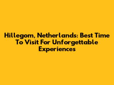 Hillegom, Netherlands: Best Time To Visit For Unforgettable Experiences