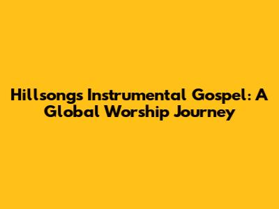 Hillsong's Instrumental Gospel: A Global Worship Journey