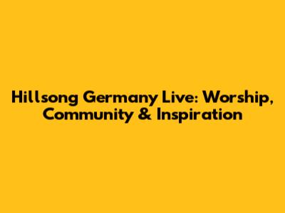 Hillsong Germany Live: Worship, Community & Inspiration