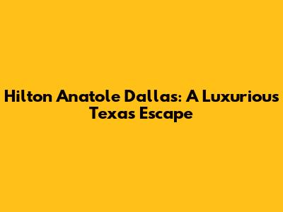 Hilton Anatole Dallas: A Luxurious Texas Escape