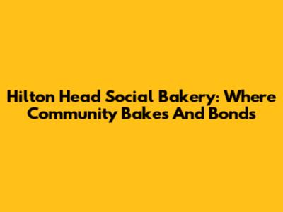 Hilton Head Social Bakery: Where Community Bakes And Bonds