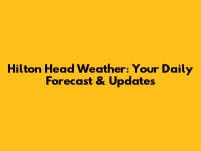 Hilton Head Weather: Your Daily Forecast & Updates