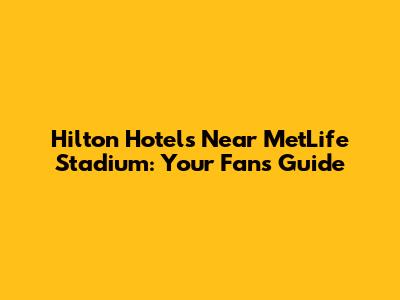 Hilton Hotels Near MetLife Stadium: Your Fan's Guide