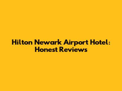 Hilton Newark Airport Hotel: Honest Reviews