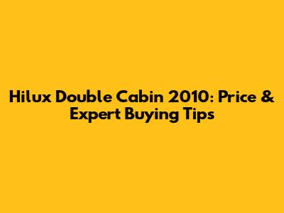 Hilux Double Cabin 2010: Price & Expert Buying Tips