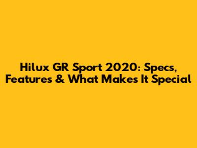 Hilux GR Sport 2020: Specs, Features & What Makes It Special