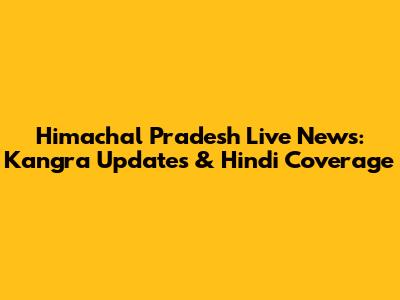 Himachal Pradesh Live News: Kangra Updates & Hindi Coverage