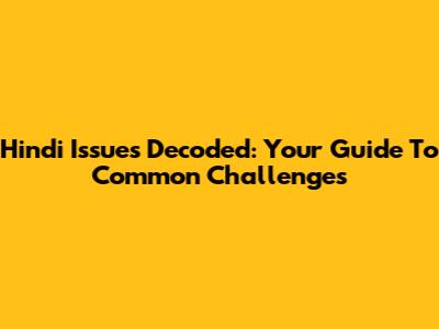 Hindi Issues Decoded: Your Guide To Common Challenges