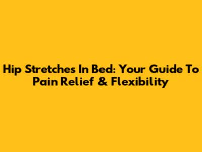 Hip Stretches In Bed: Your Guide To Pain Relief & Flexibility