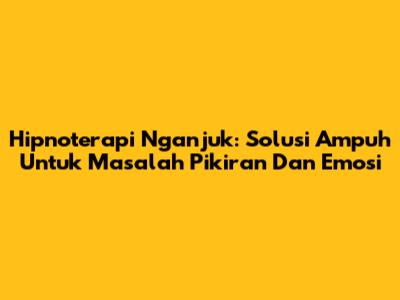 Hipnoterapi Nganjuk: Solusi Ampuh Untuk Masalah Pikiran Dan Emosi