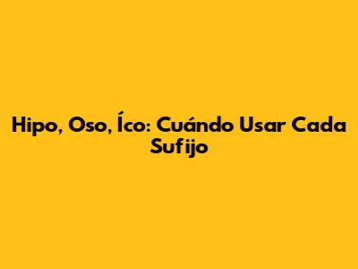 Hipo, Oso, Íco: Cuándo Usar Cada Sufijo