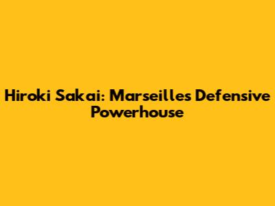 Hiroki Sakai: Marseille's Defensive Powerhouse
