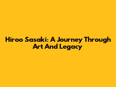 Hiroo Sasaki: A Journey Through Art And Legacy