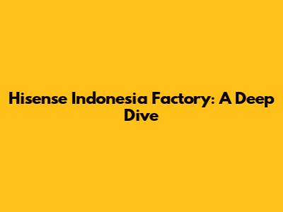 Hisense Indonesia Factory: A Deep Dive