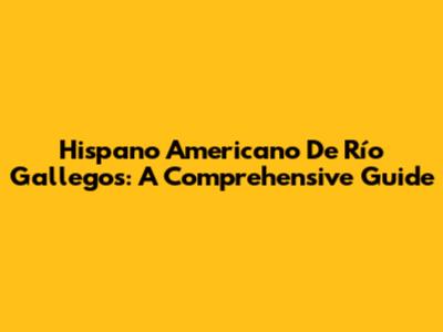 Hispano Americano De Río Gallegos: A Comprehensive Guide