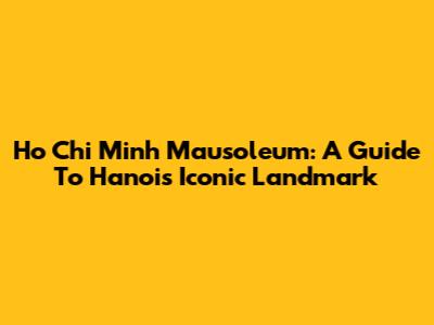 Ho Chi Minh Mausoleum: A Guide To Hanoi's Iconic Landmark