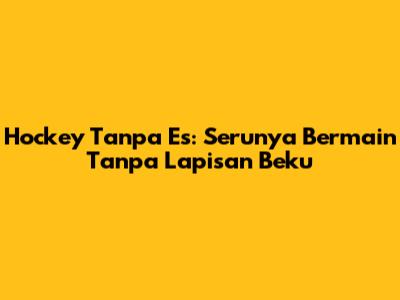 Hockey Tanpa Es: Serunya Bermain Tanpa Lapisan Beku