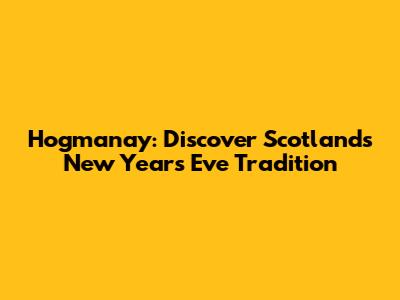 Hogmanay: Discover Scotland's New Year's Eve Tradition