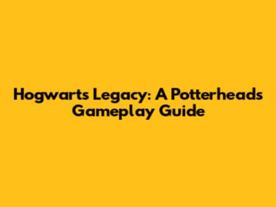 Hogwarts Legacy: A Potterhead's Gameplay Guide
