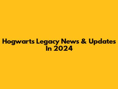 Hogwarts Legacy News & Updates In 2024