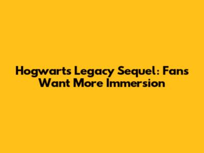 Hogwarts Legacy Sequel: Fans Want More Immersion