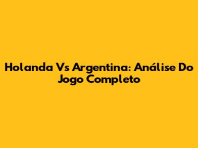 Holanda Vs Argentina: Análise Do Jogo Completo