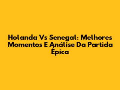 Holanda Vs Senegal: Melhores Momentos E Análise Da Partida Épica