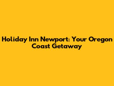 Holiday Inn Newport: Your Oregon Coast Getaway