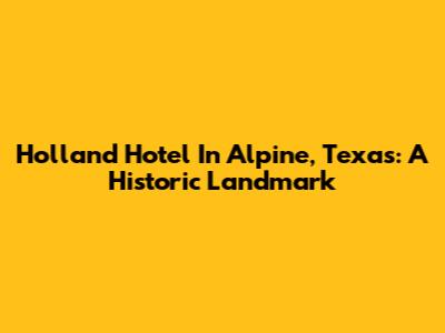Holland Hotel In Alpine, Texas: A Historic Landmark