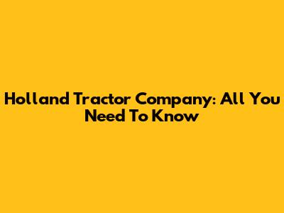 Holland Tractor Company: All You Need To Know