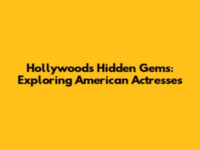 Hollywood's Hidden Gems: Exploring American Actresses