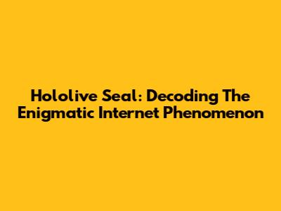 Hololive Seal: Decoding The Enigmatic Internet Phenomenon