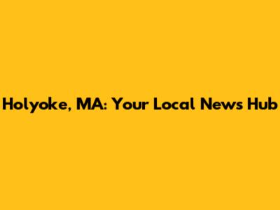 Holyoke, MA: Your Local News Hub