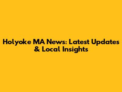 Holyoke MA News: Latest Updates & Local Insights