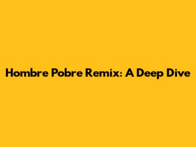 Hombre Pobre Remix: A Deep Dive