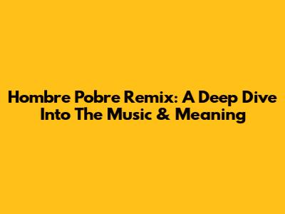 Hombre Pobre Remix: A Deep Dive Into The Music & Meaning