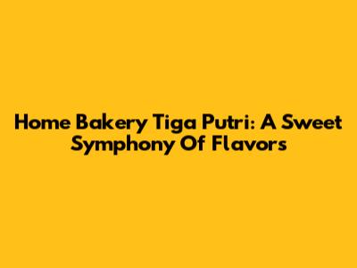 Home Bakery Tiga Putri: A Sweet Symphony Of Flavors