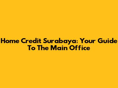 Home Credit Surabaya: Your Guide To The Main Office