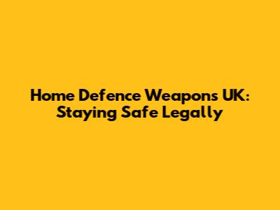 Home Defence Weapons UK: Staying Safe Legally