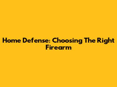 Home Defense: Choosing The Right Firearm