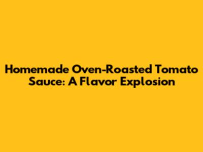 Homemade Oven-Roasted Tomato Sauce: A Flavor Explosion