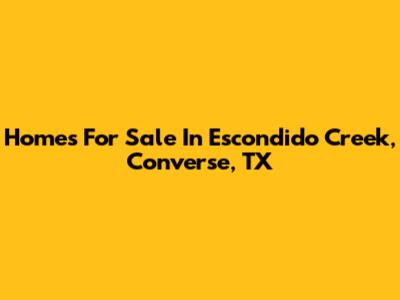 Homes For Sale In Escondido Creek, Converse, TX