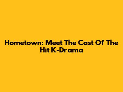 Hometown: Meet The Cast Of The Hit K-Drama