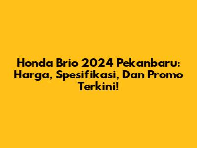 Honda Brio 2024 Pekanbaru: Harga, Spesifikasi, Dan Promo Terkini!