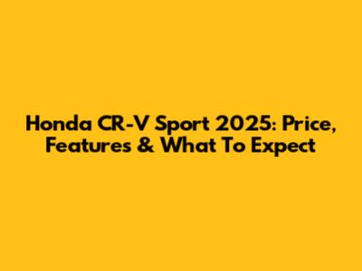 Honda CR-V Sport 2025: Price, Features & What To Expect
