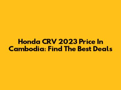 Honda CRV 2023 Price In Cambodia: Find The Best Deals