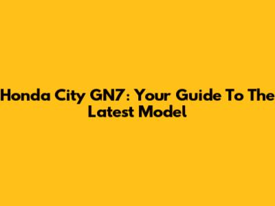 Honda City GN7: Your Guide To The Latest Model