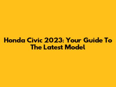 Honda Civic 2023: Your Guide To The Latest Model